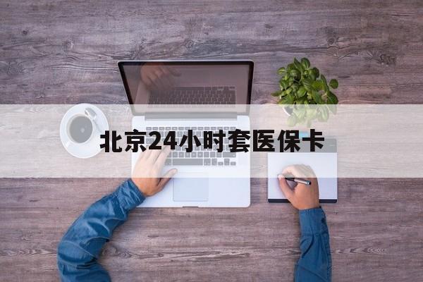 淄博24小时套医保卡(北京医保卡怎么使用更划算)