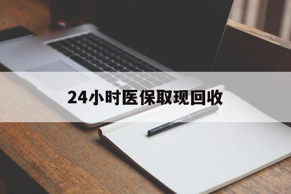 淄博24小时医保取现回收(24小时医保取现回收平台)