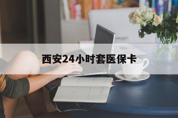 淄博西安24小时套医保卡(西安刷医保)