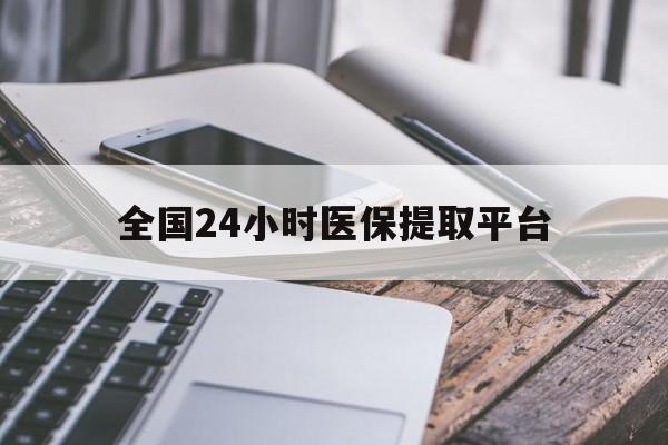 淄博全国24小时医保提取平台(全国24小时医保提取平台有哪些)