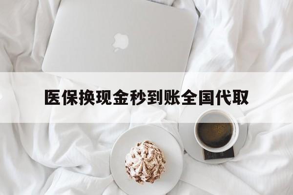 淄博医保换现金秒到账全国代取(医保换现金秒到账全国代取可以吗)