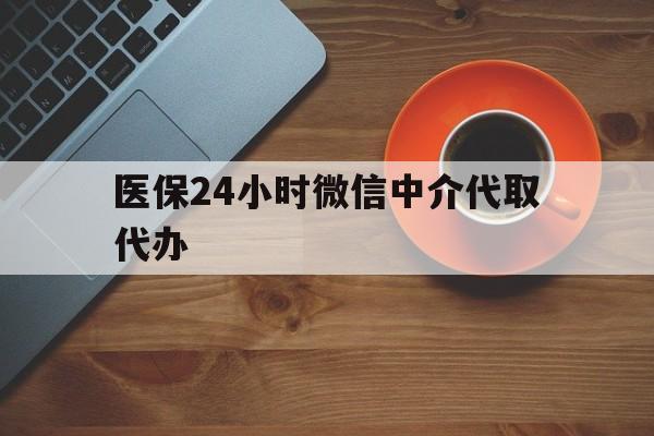 淄博医保24小时微信中介代取代办(医保24小时微信中介代取代办可靠吗)
