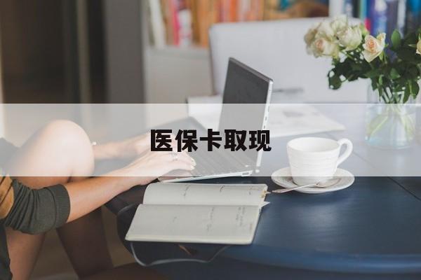 淄博医保卡取现(医保卡取现金去哪里取)