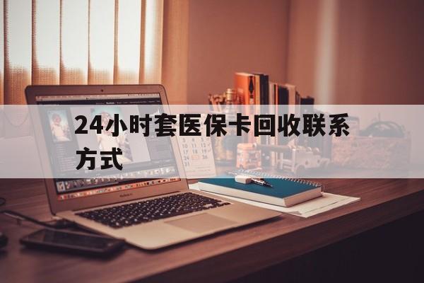 淄博24小时套医保卡回收联系方式(24小时套医保卡回收联系方式中介)