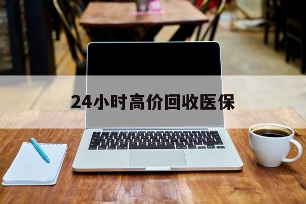 淄博24小时高价回收医保(24小时高价回收医保电话)