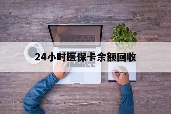 淄博24小时医保卡余额回收(医保卡回收是什么意思)