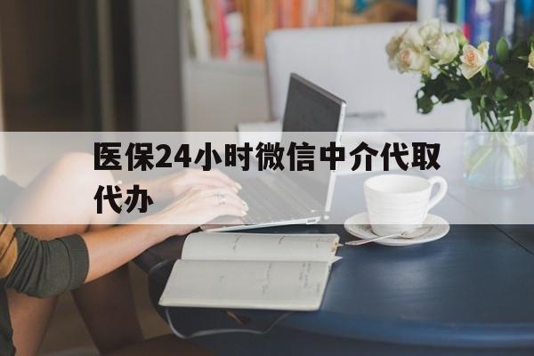 淄博医保24小时微信中介代取代办(医保代办服务)