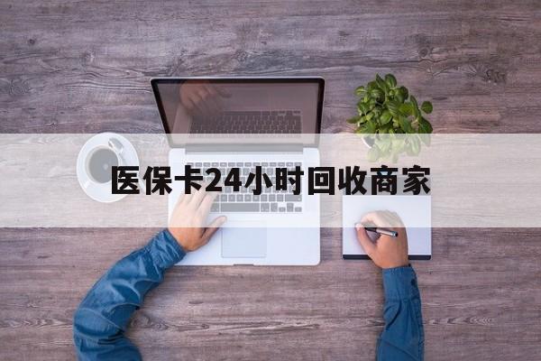 淄博医保卡24小时回收商家(医保卡回收电话)