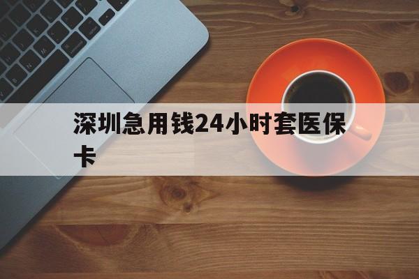 淄博深圳急用钱24小时套医保卡(深圳在线套医保卡联系方式)