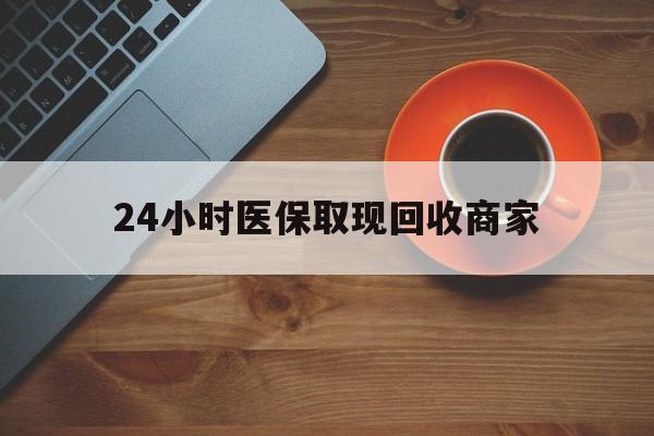 淄博24小时医保取现回收商家(求一个套医保卡的黄牛)