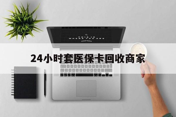 淄博24小时套医保卡回收商家(高价回收医保卡联系方式)