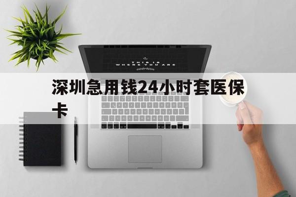 淄博深圳急用钱24小时套医保卡(深圳24小时套社保卡)
