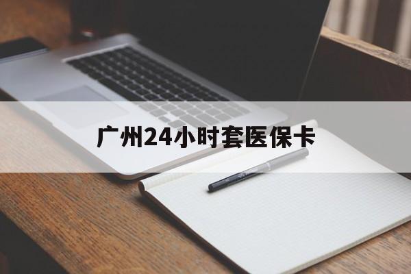 淄博广州24小时套医保卡(广州收医保卡)