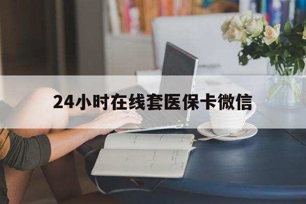 淄博24小时在线套医保卡微信(24小时在线套医保卡微信中介)