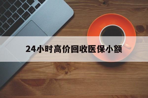 淄博24小时高价回收医保小额(求一个套医保卡的黄牛)