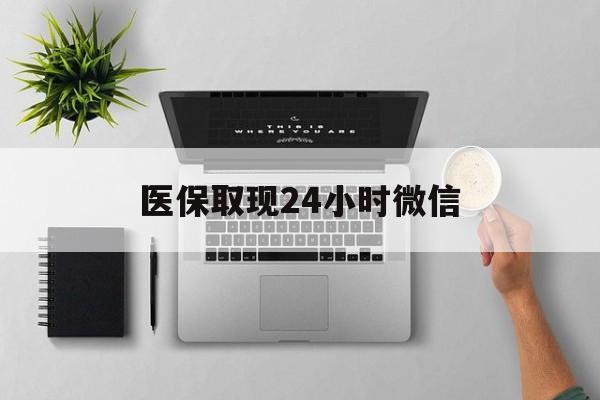 淄博医保取现24小时微信(医保取现24小时微信沈阳)
