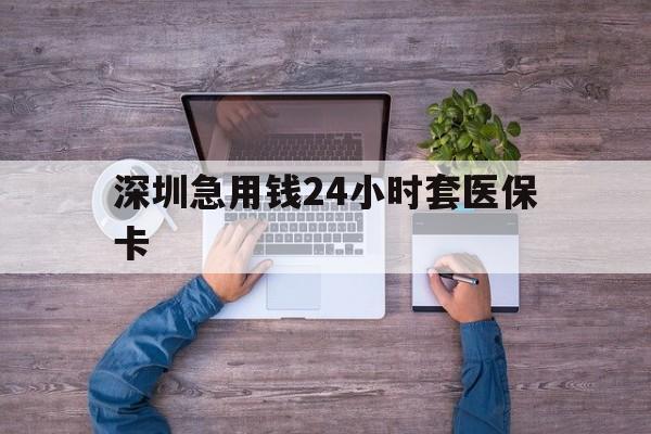 淄博深圳急用钱24小时套医保卡(深圳医保24小时在线咨询)
