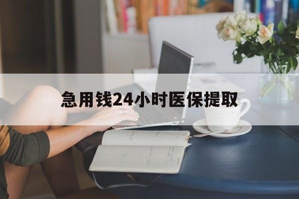 淄博急用钱24小时医保提取(24小时医保取现回收)