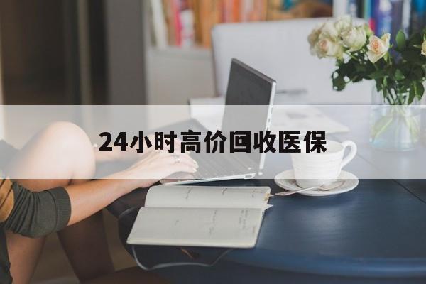 淄博24小时高价回收医保(24小时高价回收医保小额)