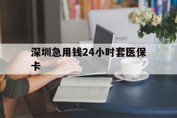 淄博深圳急用钱24小时套医保卡(深圳医保卡提取现金方法)