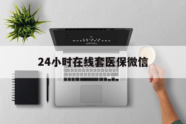 淄博24小时在线套医保微信(24小时在线套医保微信300)