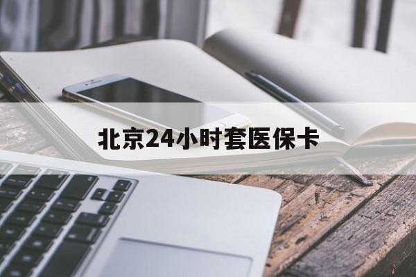 淄博24小时套医保卡(北京医保卡怎么使用更划算)