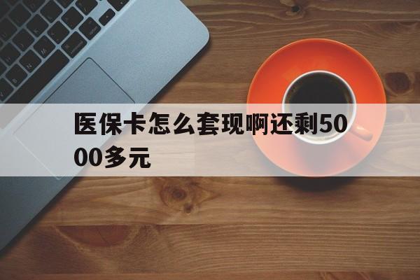 淄博医保卡怎么套现啊还剩5000多元(医保卡咋套现)