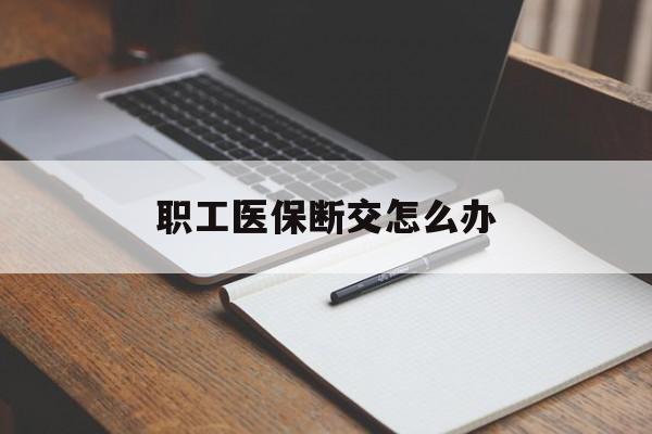 淄博职工医保断交怎么办(职工医保断交怎么办能报销吗)
