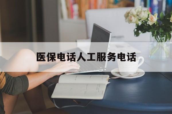 淄博医保电话人工服务电话(社保医保电话人工服务电话)