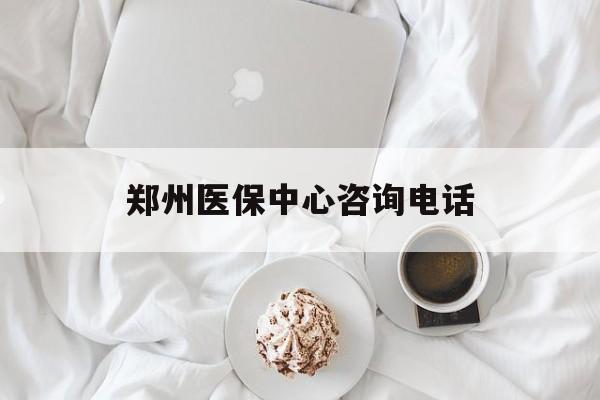 淄博郑州医保中心咨询电话(郑州医保24小时人工服务热线)