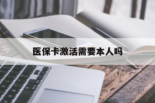淄博医保卡激活需要本人吗(医保卡激活开通需不需要本人去)